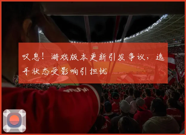 叹息！游戏版本更新引发争议，选手状态受影响引担忧